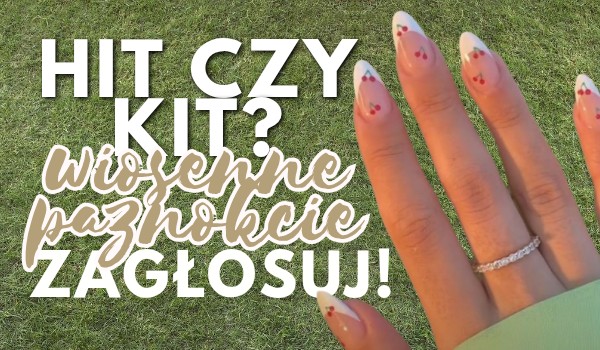 Hit czy Kit? – Wiosenne paznokcie