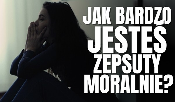 Jak bardzo jesteś moralnie zepsuty?