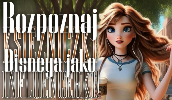 Rozpoznaj księżniczki Disneya jako Influencerki!