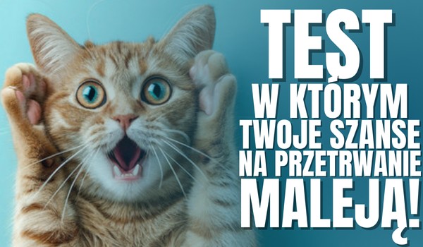TEST, w którym Twoje szanse na przetrwanie MALEJĄ!