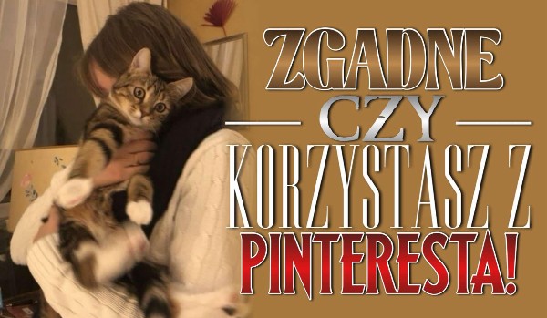 Zgadnę, czy korzystasz z Pinteresta!