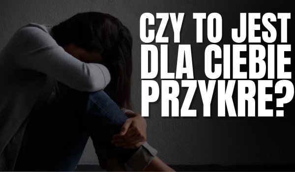 Czy to jest dla Ciebie przykre?