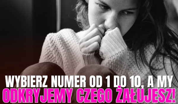 Wybierz numer od 1 do 10, a odkryję, czego naprawdę żałujesz, ale nigdy się do tego nie przyznasz!