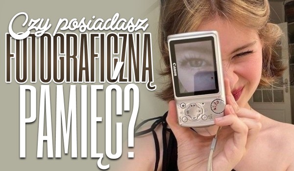 Czy posiadasz fotograficzną pamięć?