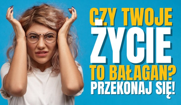 Czy Twoje życie to bałagan?