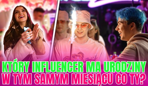 Który influencer ma urodziny w tym samym miesiącu co Ty?