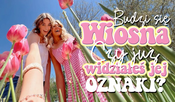 Budzi się wiosna! – Czy już widziałeś te jej oznaki?