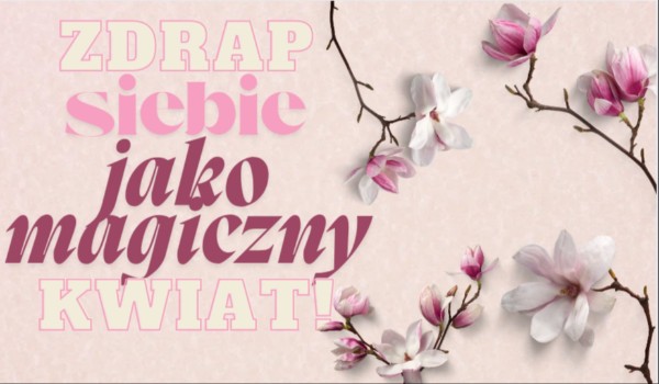 Zdrap siebie jako magiczny kwiat!