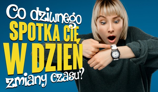 Co dziwnego spotka Cię w dzień zmiany czasu?