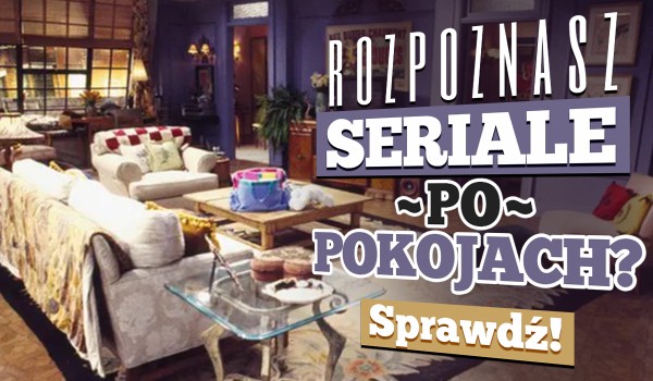 Czy rozpoznasz seriale po pokojach?