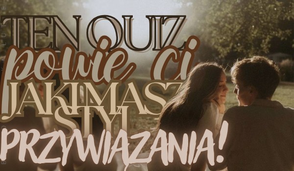 Ten quiz powie Ci, jaki masz styl przywiązania!