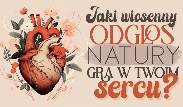 Jaki wiosenny odgłos natury gra w Twoim sercu?