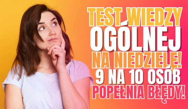 Test wiedzy ogólnej na niedzielę! – 9 na 10 osób popełnia błędy!