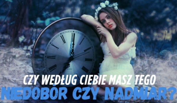 Czy według Ciebie masz tego niedobór czy nadmiar?