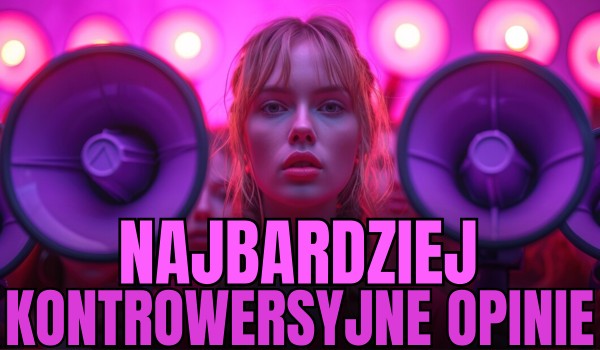 NAJBARDZIEJ KONTROWERSYJNE OPINIE – Głosowanie!