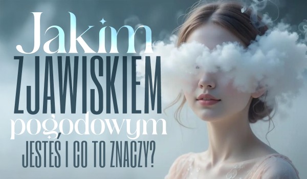 Jakim zjawiskiem pogodowym jesteś i co to oznacza?