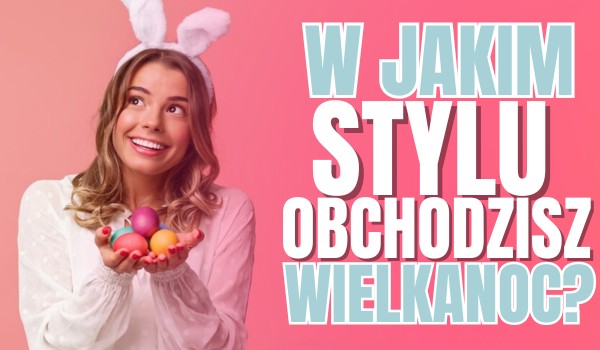 W jakim stylu obchodzisz Wielkanoc? – Tradycja, chaos czy chill?