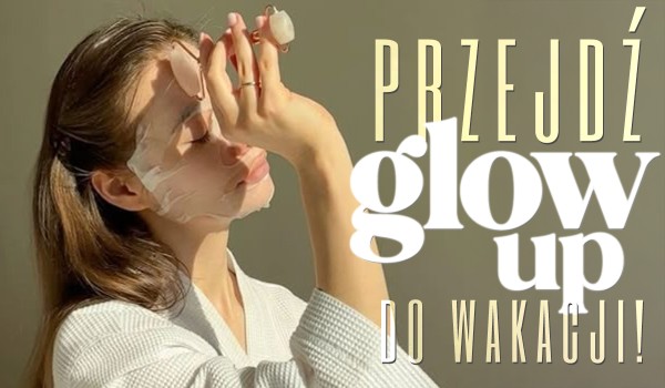 Przejdź glow up do wakacji!