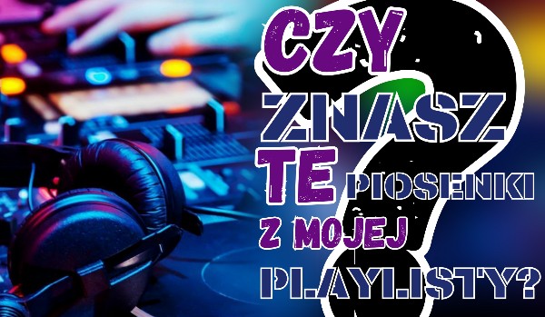 Czy znasz te piosenki z mojej playlisty? #2