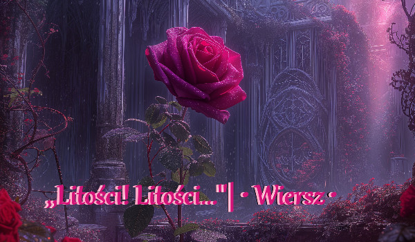 ,,Litości! Litości…”| • Wiersz •