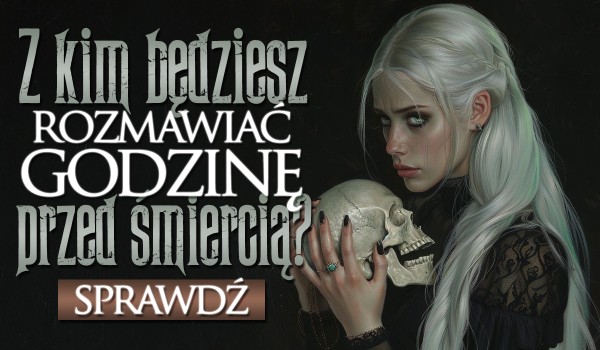 Z kim będziesz rozmawiać godzinę przed śmiercią?