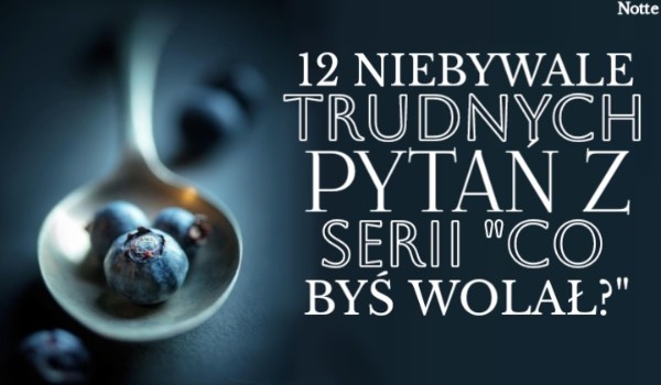 12 NIEBYWALE trudnych pytań z serii „Co byś wolał?”