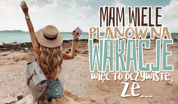 Mam wiele planów na wakacje, więc to oczywiste, że… – Głosowanie!