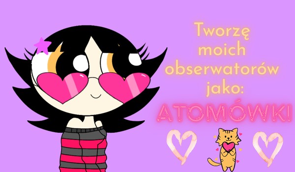 Tworzę moich obserwatorów jako Atomówki! [Specjał na 100 obs]