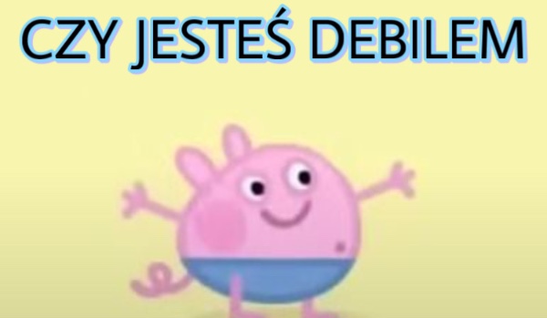 Czy jesteś debilem?