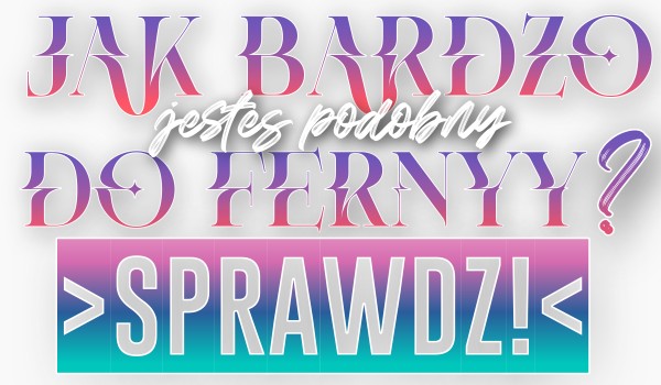 Jak bardzo jesteś podobny do Fernyy?
