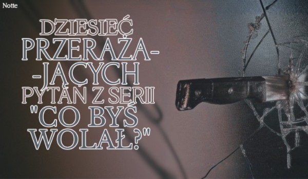 10 PRZERAŻAJĄCYCH pytań z serii „Co byś wolał?”