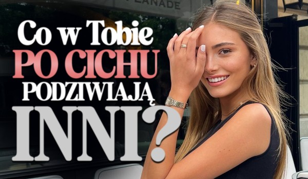 Co w Tobie po cichu podziwiają inni?
