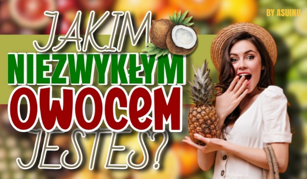 Jakim niezwykłym owocem jesteś?