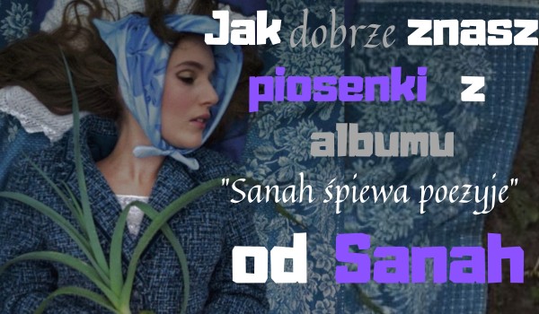 Jak dobrze znasz piosenki z albumu „Sanah śpiewa poezyje” od Sanah