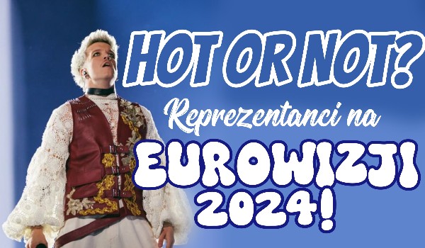 Hot or not? Reprezentanci na Eurowizji 2024!