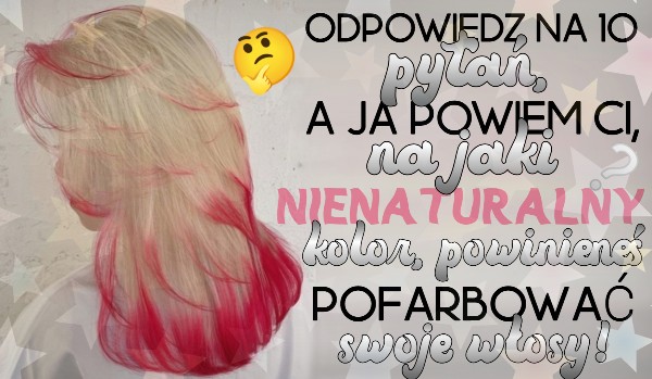 Odpowiedź na 10 pytań, a ja powiem Ci, na jaki nienaturalny kolor, powinieneś pofarbować swoje włosy!