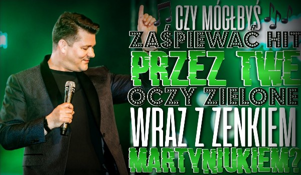 Czy mógłbyś zaśpiewać hit ,,Przez Twe oczy zielone” wraz z Zenkiem Martyniukiem?