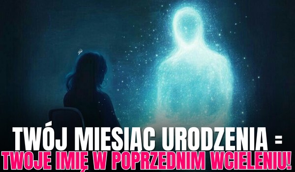 Twój miesiąc urodzenia = Twoje imię w poprzednim wcieleniu!