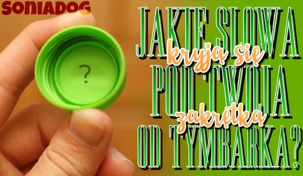 Jakie słowa kryją się pod Twoją zakrętką od Tymbarka?