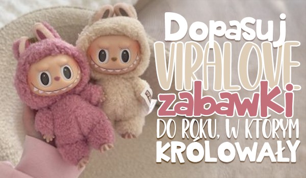 Dopasuj VIRALOWE zabawki do roku ich królowania!