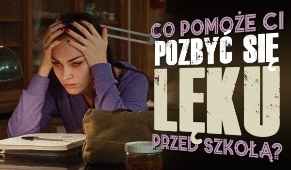 Co pomoże Ci pozbyć się lęku przed szkołą?