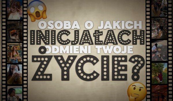 Osoba o jakich inicjałach odmieni Twoje życie?