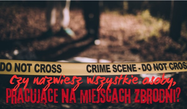 Czy nazwiesz wszystkie osoby, pracujące na miejscach zbrodni?