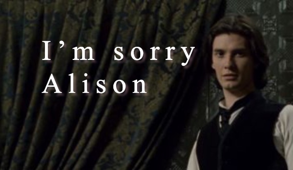 I’m sorry, Alison • part two