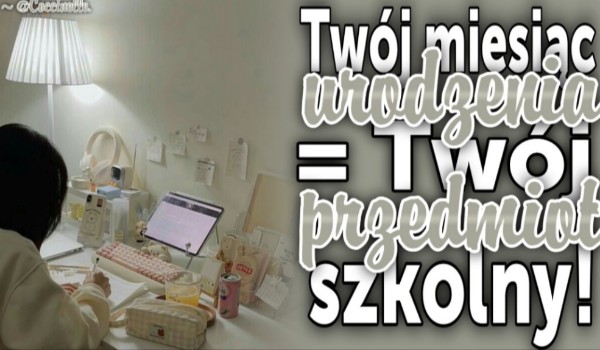 Twój miesiąc urodzenia = Twój przedmiot szkolny!