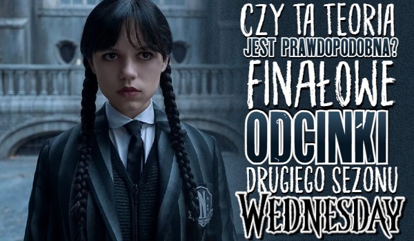 Czy ta teoria jest prawdopodobna? Finałowe odcinki drugiego sezonu „Wednesday”!