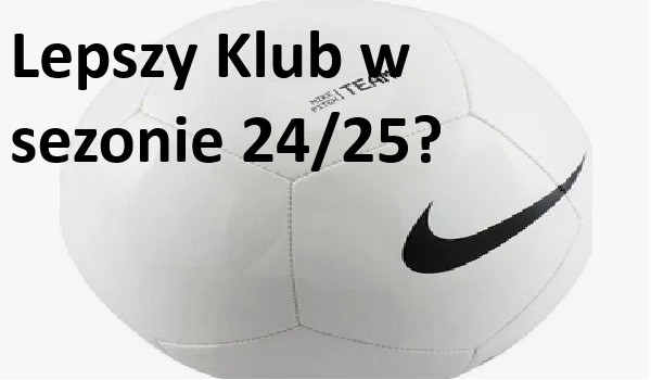 Jaki klub piłkarski jest lepszy w sezonie 24/25?(zdjęcia wkrótce)