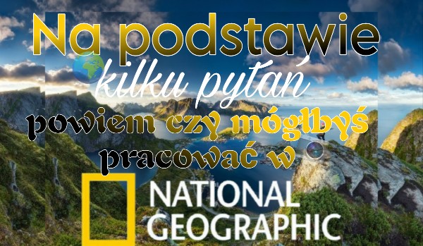 Na podstawie kilku pytań, powiem czy mógłbyś pracować w National Geographic!