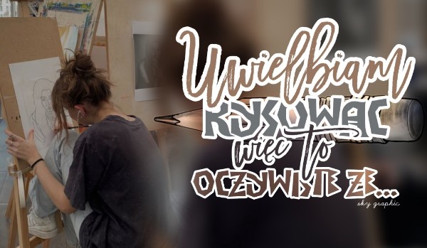 Uwielbiam rysować, więc to oczywiste, że…