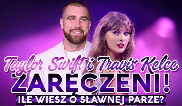 Taylor Swift i Travis Kelce zaręczeni! Sprawdź ile wiesz o sławnej parze!